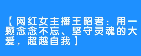 【网红女主播王昭君：用一颗念念不忘、坚守灵魂的大爱，超越自我】