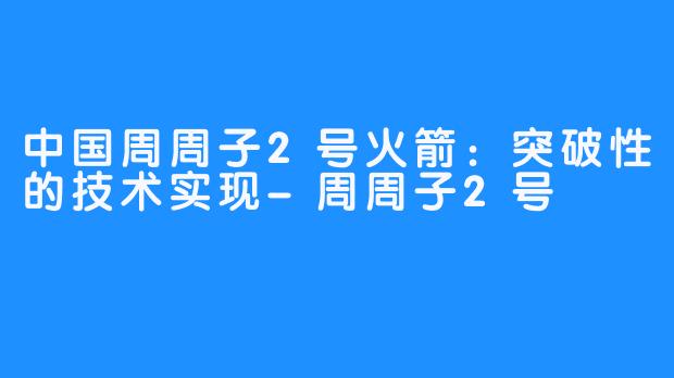 中国周周子2号火箭：突破性的技术实现-周周子2号