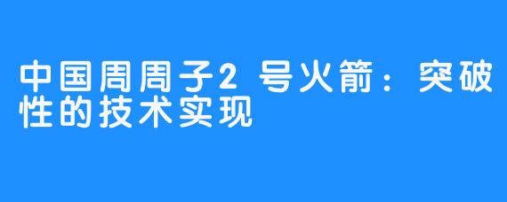 中国周周子2号火箭：突破性的技术实现