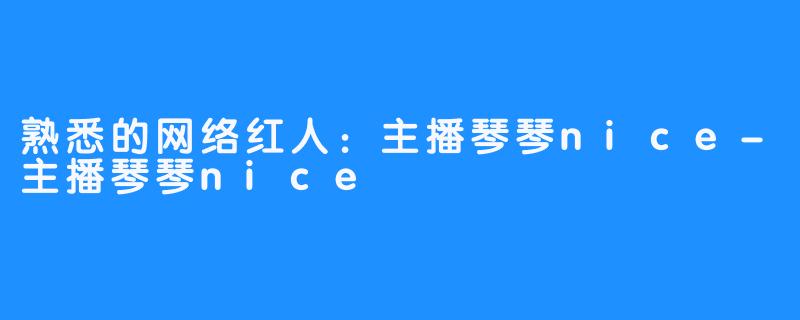 熟悉的网络红人：主播琴琴nice-主播琴琴nice
