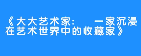 《大大艺术家: 一家沉浸在艺术世界中的收藏家》