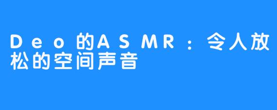 Deo的ASMR：令人放松的空间声音