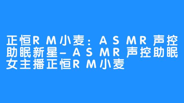 正恒RM小麦：ASMR声控助眠新星-ASMR声控助眠女主播正恒RM小麦