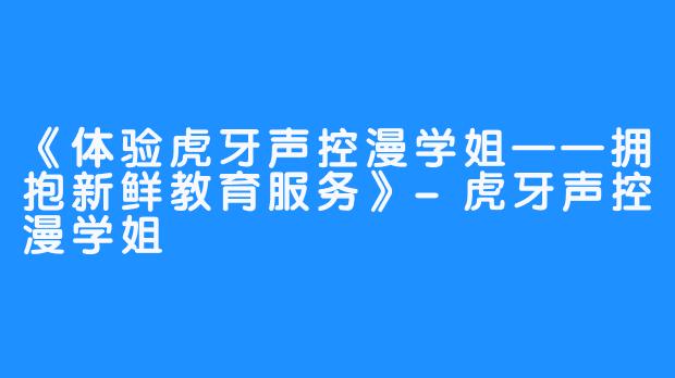 《体验虎牙声控漫学姐——拥抱新鲜教育服务》-虎牙声控漫学姐