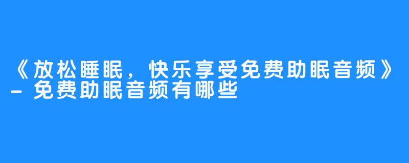 《放松睡眠，快乐享受免费助眠音频》-免费助眠音频有哪些