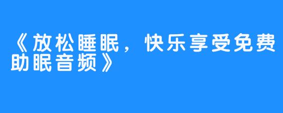 《放松睡眠，快乐享受免费助眠音频》