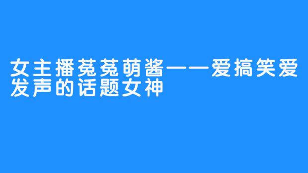 女主播菟菟萌酱——爱搞笑爱发声的话题女神