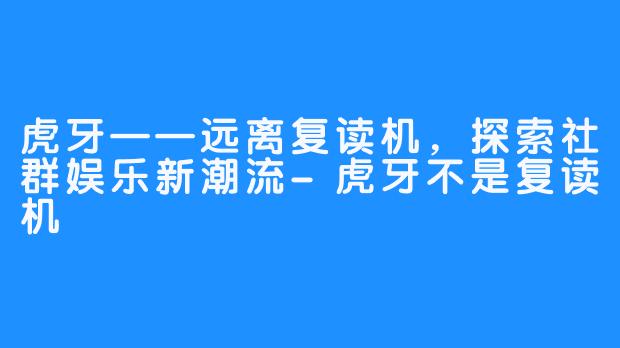 虎牙——远离复读机，探索社群娱乐新潮流-虎牙不是复读机