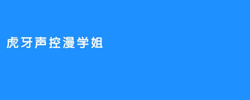 《体验虎牙声控漫学姐——拥抱新鲜教育服务》