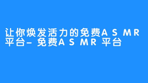 让你焕发活力的免费ASMR平台-免费ASMR平台