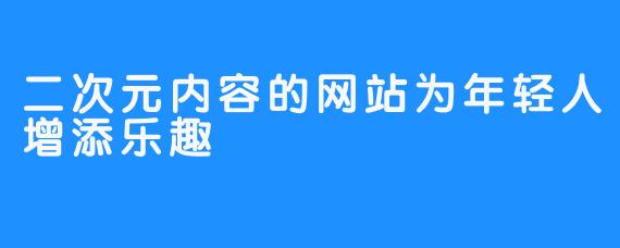 二次元内容的网站为年轻人增添乐趣