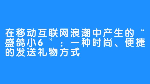 在移动互联网浪潮中产生的“盛鸽小6”：一种时尚、便捷的发送礼物方式