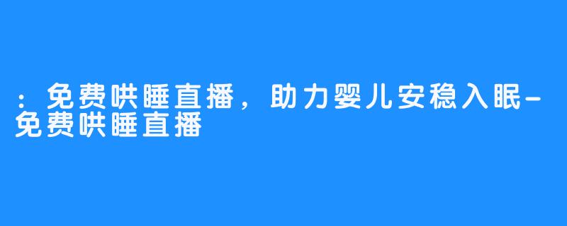 ：免费哄睡直播，助力婴儿安稳入眠-免费哄睡直播