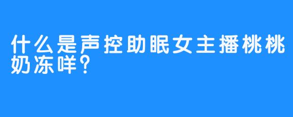 什么是声控助眠女主播桃桃奶冻咩？