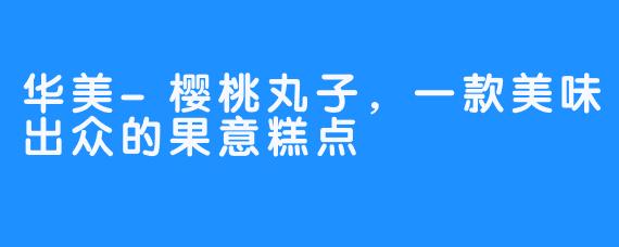 华美-樱桃丸子，一款美味出众的果意糕点