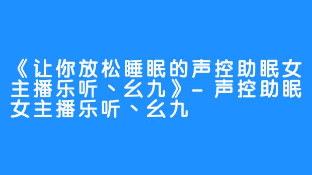 《让你放松睡眠的声控助眠女主播乐听丶幺九》-声控助眠女主播乐听丶幺九