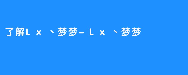 了解Lx丶梦梦-Lx丶梦梦