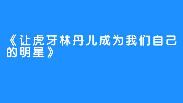 《让虎牙林丹儿成为我们自己的明星》