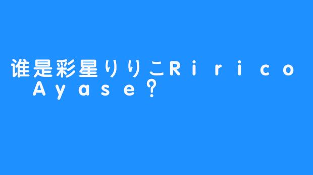 谁是彩星りりこRirico Ayase？