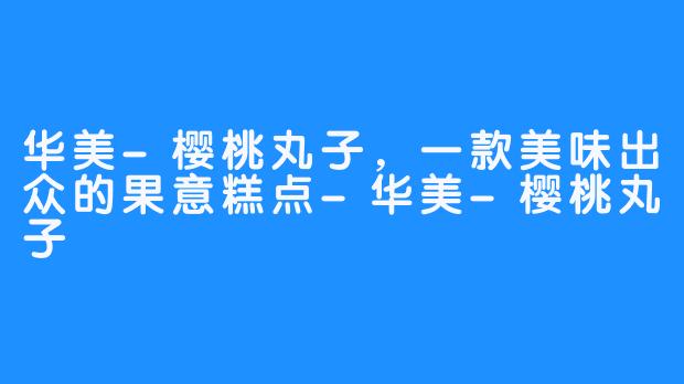 华美-樱桃丸子，一款美味出众的果意糕点-华美-樱桃丸子