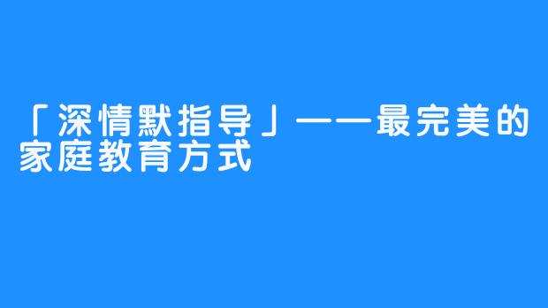 「深情默指导」——最完美的家庭教育方式