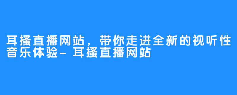 耳搔直播网站，带你走进全新的视听性音乐体验-耳搔直播网站