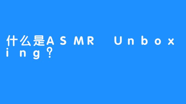 什么是ASMR Unboxing？
