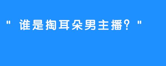 “谁是掏耳朵男主播？”