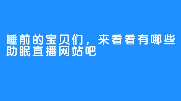 睡前的宝贝们，来看看有哪些助眠直播网站吧