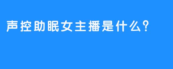 声控助眠女主播是什么？