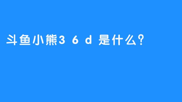 斗鱼小熊36d是什么？