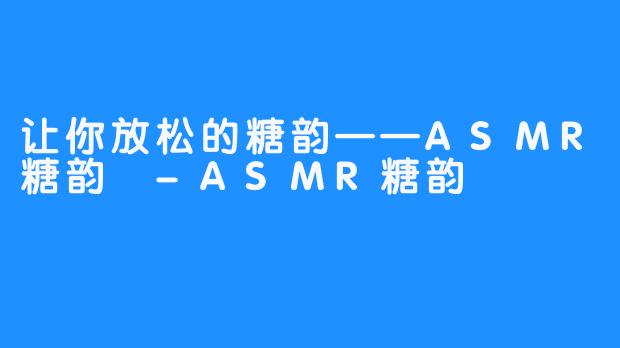 让你放松的糖韵——ASMR糖韵 -ASMR糖韵