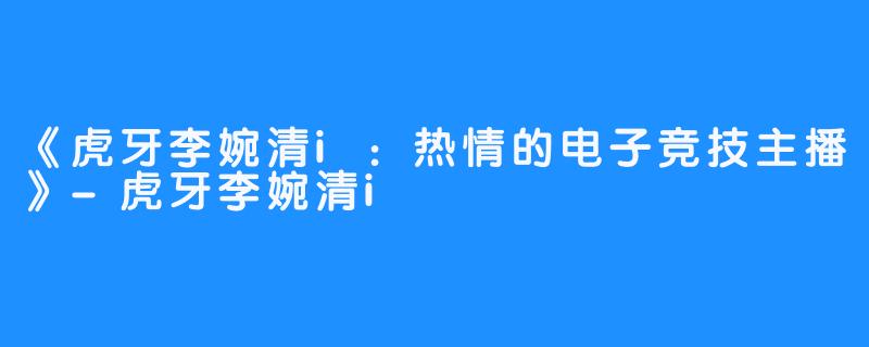 《虎牙李婉清i：热情的电子竞技主播》-虎牙李婉清i