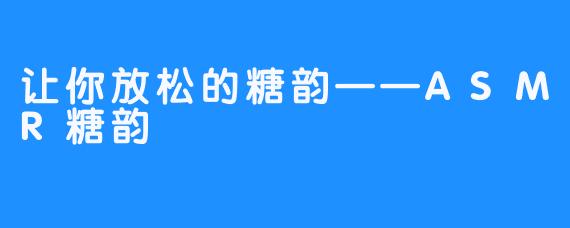 让你放松的糖韵——ASMR糖韵 