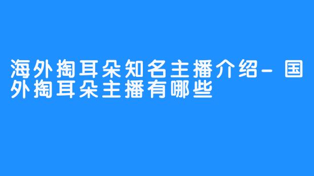 海外掏耳朵知名主播介绍-国外掏耳朵主播有哪些