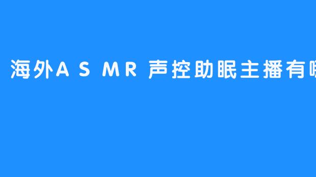 海外ASMR声控助眠主播：让你瞬间进入梦乡！