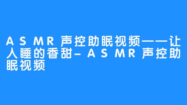 ASMR声控助眠视频——让人睡的香甜-ASMR声控助眠视频