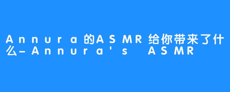 Annura的ASMR给你带来了什么-Annura's ASMR