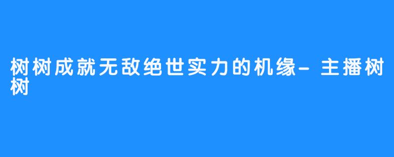 树树成就无敌绝世实力的机缘-主播树树