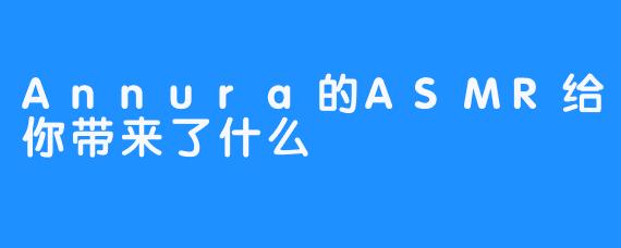 Annura的ASMR给你带来了什么