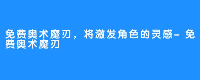 免费奥术魔刃，将激发角色的灵感-免费奥术魔刃