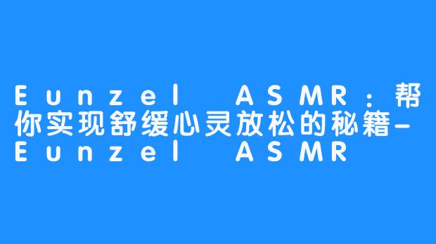 Eunzel ASMR:帮你实现舒缓心灵放松的秘籍-Eunzel ASMR 은젤