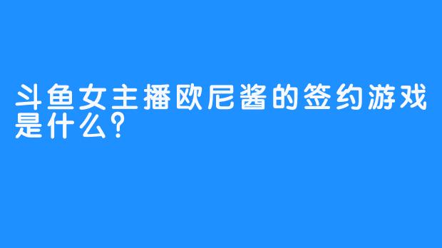 斗鱼女主播欧尼酱的签约游戏是什么？