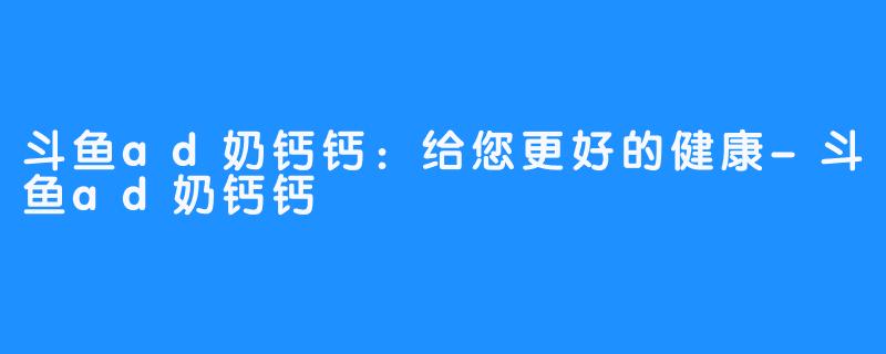 斗鱼ad奶钙钙：给您更好的健康-斗鱼ad奶钙钙