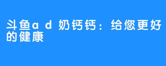 斗鱼ad奶钙钙：给您更好的健康