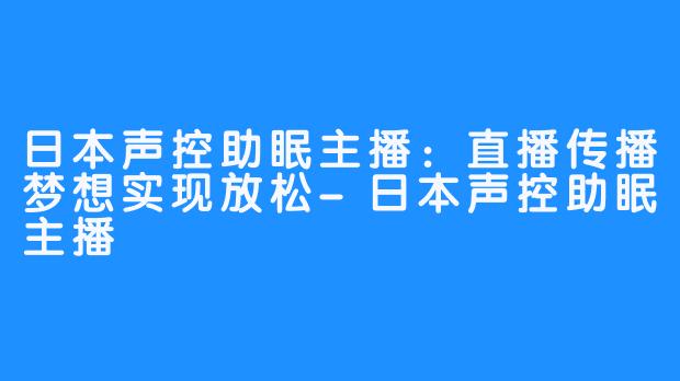 日本声控助眠主播：直播传播梦想实现放松-日本声控助眠主播