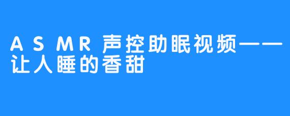 ASMR声控助眠视频——让人睡的香甜