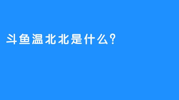 斗鱼温北北是什么？