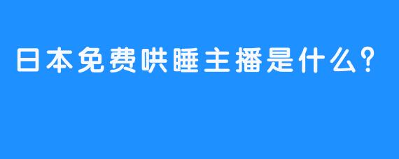 日本免费哄睡主播是什么？ 