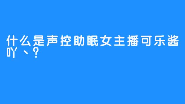 什么是声控助眠女主播可乐酱吖丶？